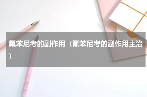 氟苯尼考的副作用（氟苯尼考的副作用主治）
