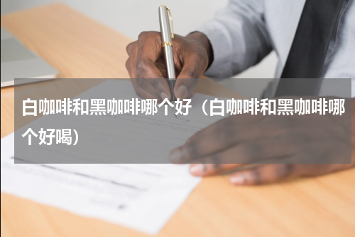 白咖啡和黑咖啡哪个好（白咖啡和黑咖啡哪个好喝）