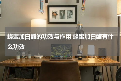 蜂蜜加白醋的功效与作用 蜂蜜加白醋有什么功效