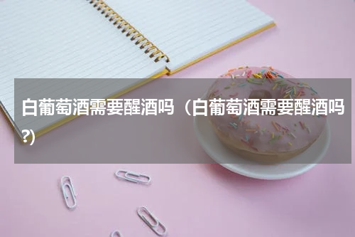 白葡萄酒需要醒酒吗（白葡萄酒需要醒酒吗?）