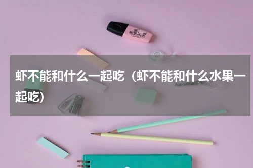 虾不能和什么一起吃（虾不能和什么水果一起吃）