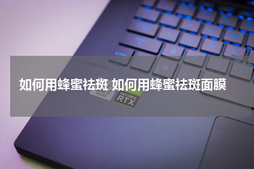 如何用蜂蜜祛斑 如何用蜂蜜祛斑面膜