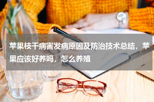 苹果枝干病害发病原因及防治技术总结，苹果应该好养吗，怎么养殖
