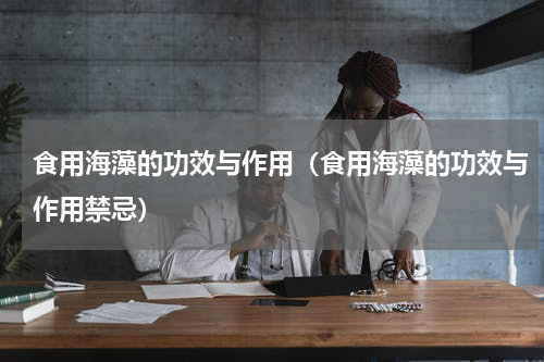 食用海藻的功效与作用（食用海藻的功效与作用禁忌）
