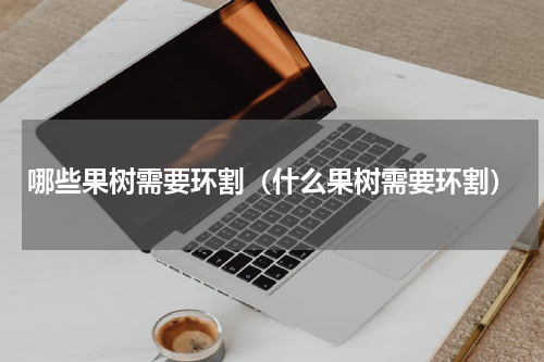 哪些果树需要环割（什么果树需要环割）