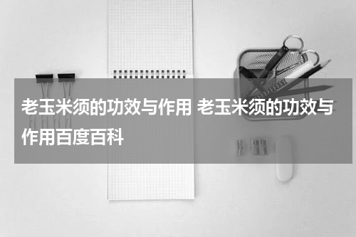 老玉米须的功效与作用 老玉米须的功效与作用百度百科