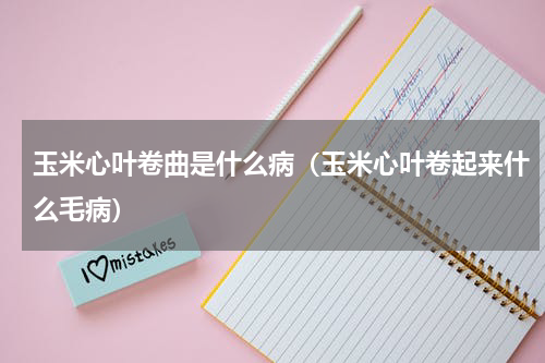 玉米心叶卷曲是什么病（玉米心叶卷起来什么毛病）