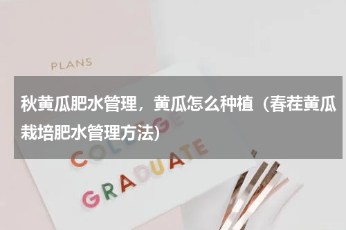 秋黄瓜肥水管理，黄瓜怎么种植（春茬黄瓜栽培肥水管理方法）
