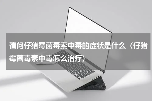 请问仔猪霉菌毒索中毒的症状是什么（仔猪霉菌毒素中毒怎么治疗）