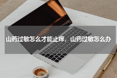山药过敏怎么才能止痒，山药过敏怎么办
