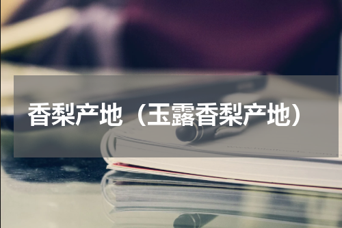 香梨产地（玉露香梨产地）