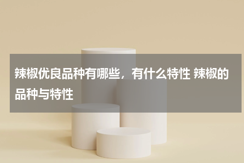 辣椒优良品种有哪些，有什么特性 辣椒的品种与特性