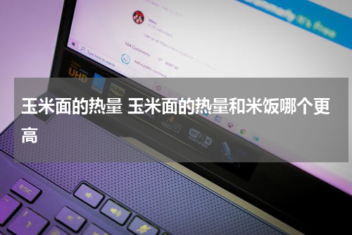 玉米面的热量 玉米面的热量和米饭哪个更高