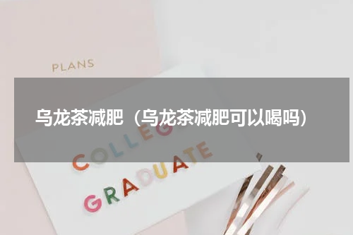 乌龙茶减肥（乌龙茶减肥可以喝吗）