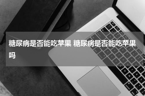 糖尿病是否能吃苹果 糖尿病是否能吃苹果吗