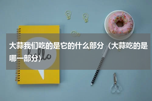 大蒜我们吃的是它的什么部分（大蒜吃的是哪一部分）