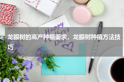 龙眼树的高产种植要求，龙眼树种植方法技巧