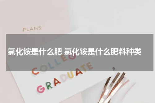 氯化铵是什么肥 氯化铵是什么肥料种类