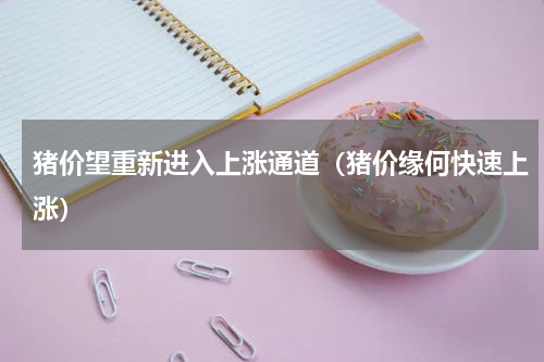 猪价望重新进入上涨通道（猪价缘何快速上涨）