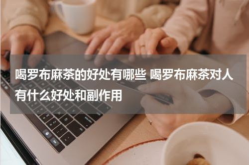 喝罗布麻茶的好处有哪些 喝罗布麻茶对人有什么好处和副作用