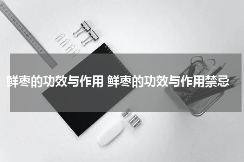鲜枣的功效与作用 鲜枣的功效与作用禁忌