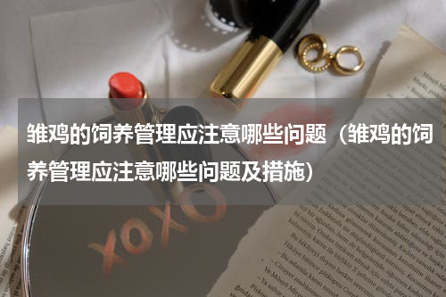 雏鸡的饲养管理应注意哪些问题（雏鸡的饲养管理应注意哪些问题及措施）