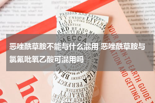 恶唑酰草胺不能与什么混用 恶唑酰草胺与氯氟吡氧乙酸可混用吗