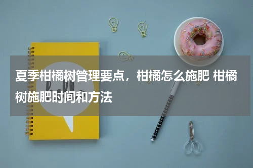 夏季柑橘树管理要点，柑橘怎么施肥 柑橘树施肥时间和方法