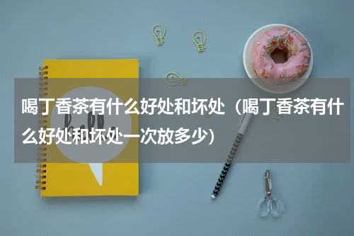 喝丁香茶有什么好处和坏处（喝丁香茶有什么好处和坏处一次放多少）