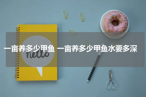 一亩养多少甲鱼 一亩养多少甲鱼水要多深