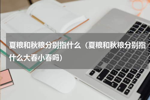 夏粮和秋粮分别指什么（夏粮和秋粮分别指什么大春小春吗）