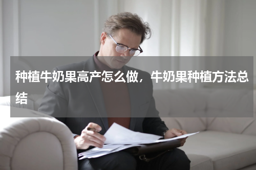 种植牛奶果高产怎么做，牛奶果种植方法总结