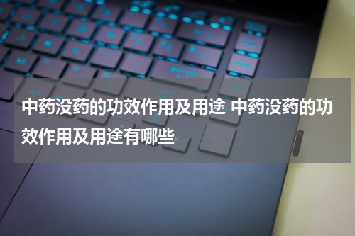中药没药的功效作用及用途 中药没药的功效作用及用途有哪些