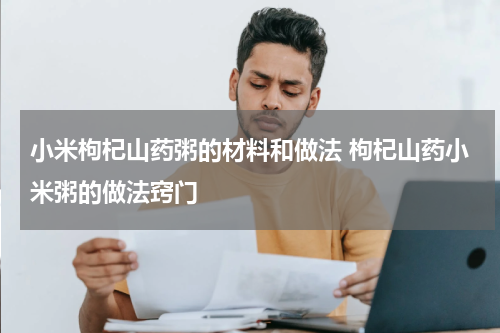 小米枸杞山药粥的材料和做法 枸杞山药小米粥的做法窍门