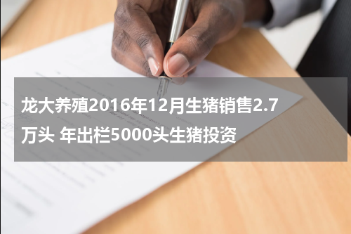 龙大养殖2016年12月生猪销售2.7万头 年出栏5000头生猪投资