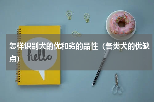 怎样识别犬的优和劣的品性（各类犬的优缺点）