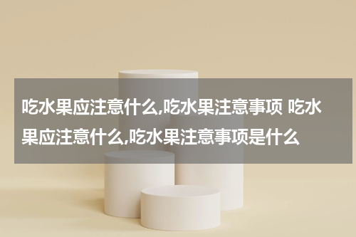 吃水果应注意什么,吃水果注意事项 吃水果应注意什么,吃水果注意事项是什么