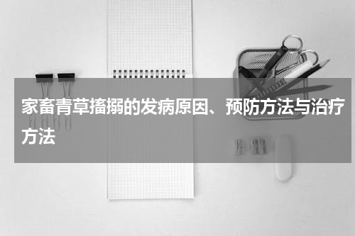 家畜青草搐搦的发病原因、预防方法与治疗方法