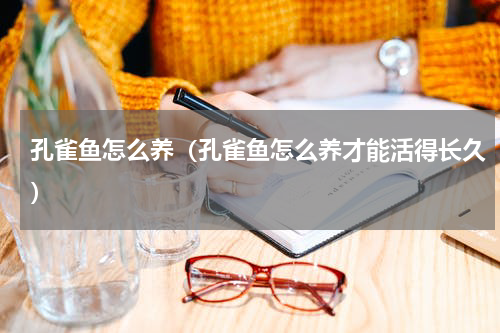 孔雀鱼怎么养（孔雀鱼怎么养才能活得长久）