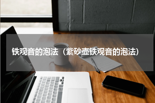 铁观音的泡法（紫砂壶铁观音的泡法）