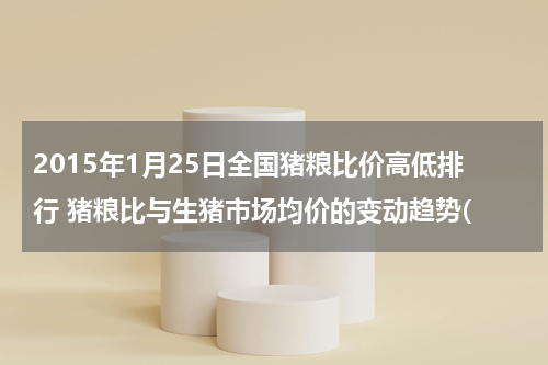 2015年1月25日全国猪粮比价高低排行 猪粮比与生猪市场均价的变动趋势(