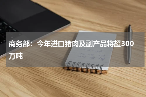 商务部：今年进口猪肉及副产品将超300万吨