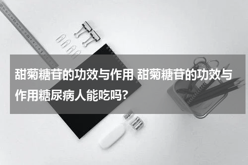 甜菊糖苷的功效与作用 甜菊糖苷的功效与作用糖尿病人能吃吗?