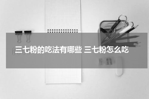 三七粉的吃法有哪些 三七粉怎么吃