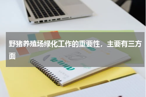 野猪养殖场绿化工作的重要性，主要有三方面