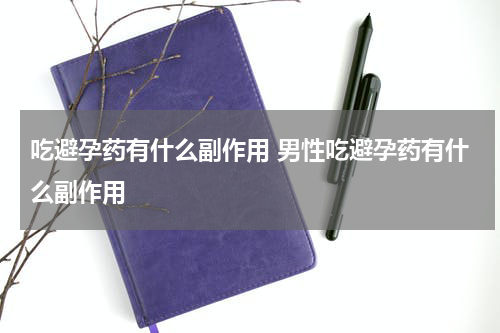 吃避孕药有什么副作用 男性吃避孕药有什么副作用