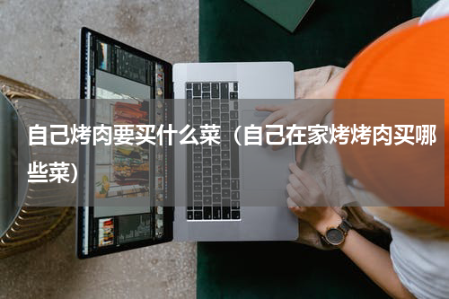 自己烤肉要买什么菜（自己在家烤烤肉买哪些菜）