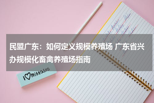 民盟广东：如何定义规模养殖场 广东省兴办规模化畜禽养殖场指南