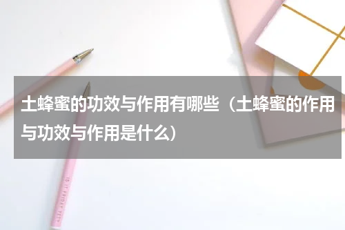 土蜂蜜的功效与作用有哪些（土蜂蜜的作用与功效与作用是什么）