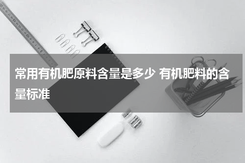 常用有机肥原料含量是多少 有机肥料的含量标准